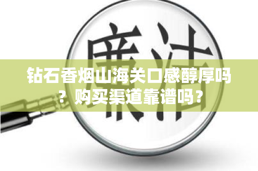 钻石香烟山海关口感醇厚吗？购买渠道靠谱吗？